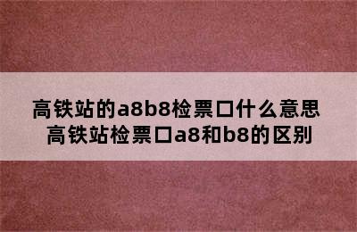 高铁站的a8b8检票口什么意思 高铁站检票口a8和b8的区别